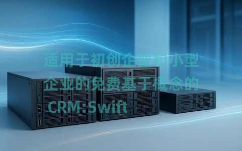 适用于初创企业和小型企业的免费基于概念的 CRM:SwiftCRM 适用于初创企业和小型企业的免费基于概念的 CRM:SwiftCRM